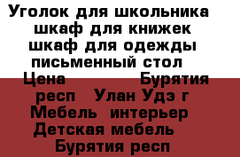 Уголок для школьника ( шкаф для книжек, шкаф для одежды, письменный стол) › Цена ­ 15 000 - Бурятия респ., Улан-Удэ г. Мебель, интерьер » Детская мебель   . Бурятия респ.